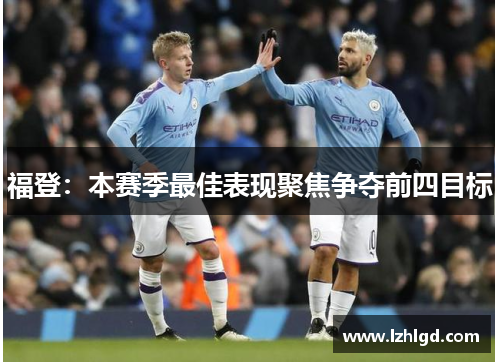 福登：本赛季最佳表现聚焦争夺前四目标