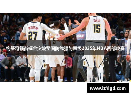 约基奇领衔掘金突破坚固防线强势晋级2025年NBA西部决赛